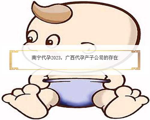 南宁代孕2023，广西代孕产子公司的存在