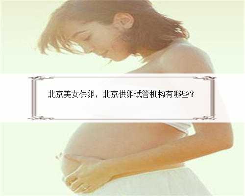 北京美女供卵，北京供卵试管机构有哪些？