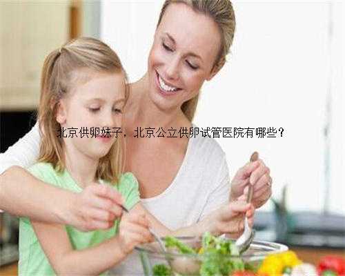 北京供卵妹子，北京公立供卵试管医院有哪些？