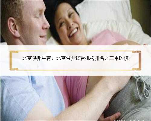 北京供卵生育，北京供卵试管机构排名之三甲医院