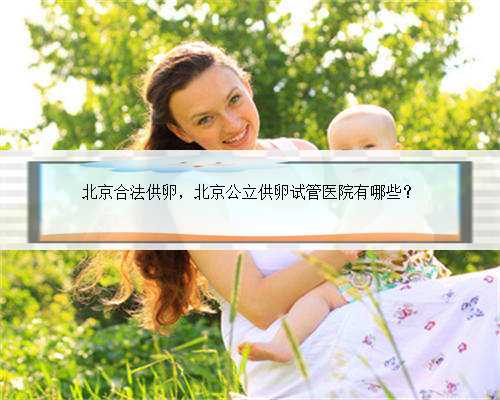 北京合法供卵，北京公立供卵试管医院有哪些？
