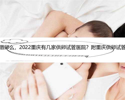重庆可以借卵么，2022重庆有几家供卵试管医院？附重庆供卵试管医院详情