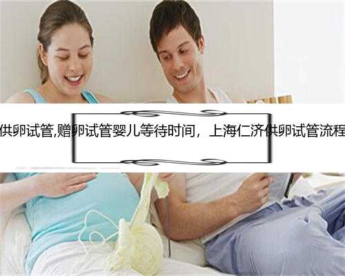 上海借供卵试管,赠卵试管婴儿等待时间，上海仁济供卵试管流程大公开