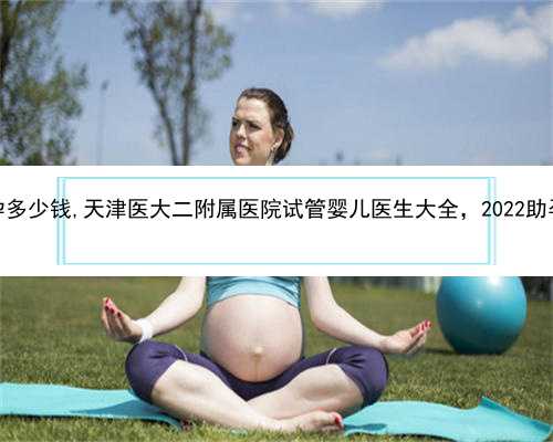 天津帮人助孕多少钱,天津医大二附属医院试管婴儿医生大全，2022助孕成功率参