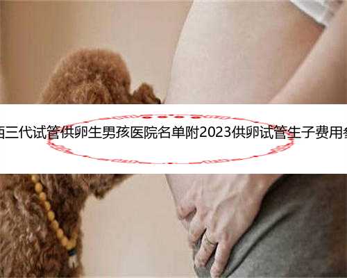 陕西三代试管供卵生男孩医院名单附2023供卵试管生子费用参考