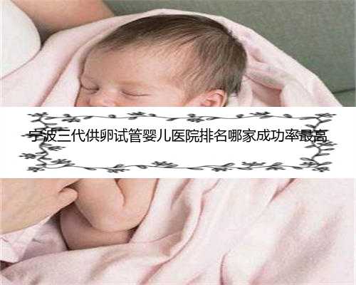 宁波三代供卵试管婴儿医院排名哪家成功率最高