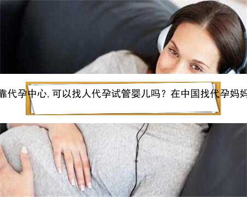 浙江最可靠代孕中心,可以找人代孕试管婴儿吗？在中国找代孕妈妈违法吗？