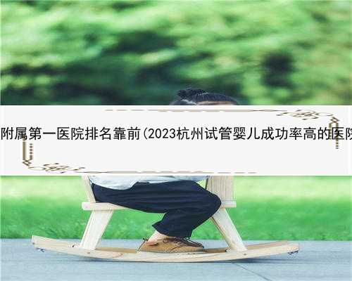 浙江大学附属第一医院排名靠前(2023杭州试管婴儿成功率高的医院都在这)