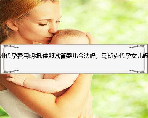 杭州代孕费用明细,供卵试管婴儿合法吗，马斯克代孕女儿曝光