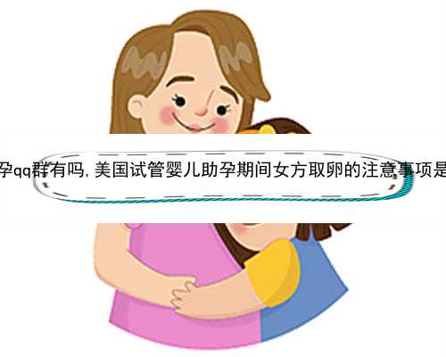 <b>杭州助孕qq群有吗,美国试管婴儿助孕期间女方取卵的注意事项是什么？</b>