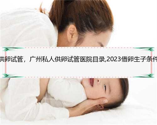 广州私人供卵试管，广州私人供卵试管医院目录,2023借卵生子条件盘点公开
