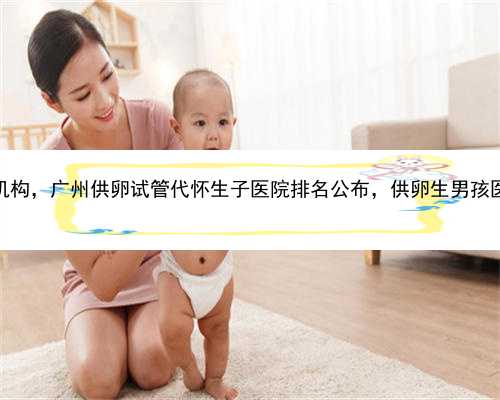 广州代怀产子机构，广州供卵试管代怀生子医院排名公布，供卵生男孩医院名单