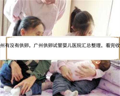 广州有没有供卵，广州供卵试管婴儿医院汇总整理，看完收藏