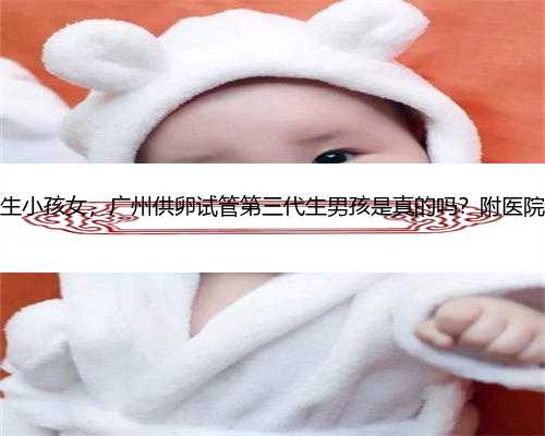 广州代生小孩女，广州供卵试管第三代生男孩是真的吗？附医院名单？